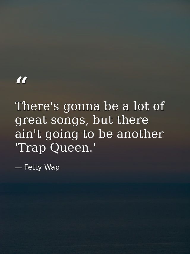 There's gonna be a lot of great songs, but there ain't going to be another 'Trap Queen.' — Fetty Wap