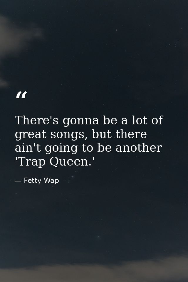 There's gonna be a lot of great songs, but there ain't going to be another 'Trap Queen.' — Fetty Wap
