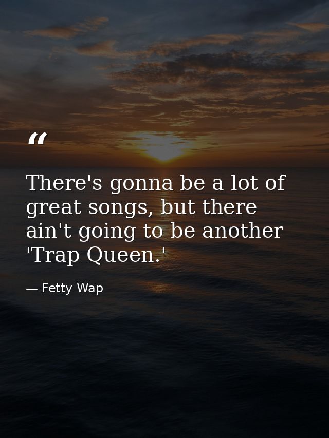 There's gonna be a lot of great songs, but there ain't going to be another 'Trap Queen.' — Fetty Wap