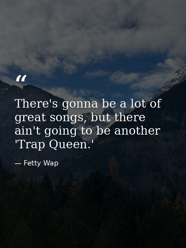 There's gonna be a lot of great songs, but there ain't going to be another 'Trap Queen.' — Fetty Wap