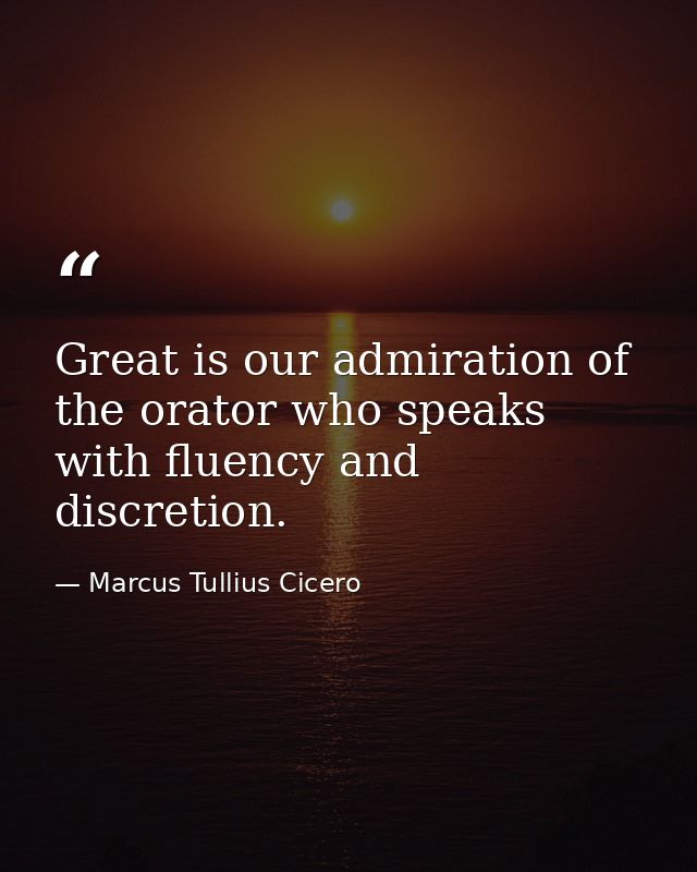 Great is our admiration of the orator who speaks with fluency and discretion. — Marcus Tullius Cicero