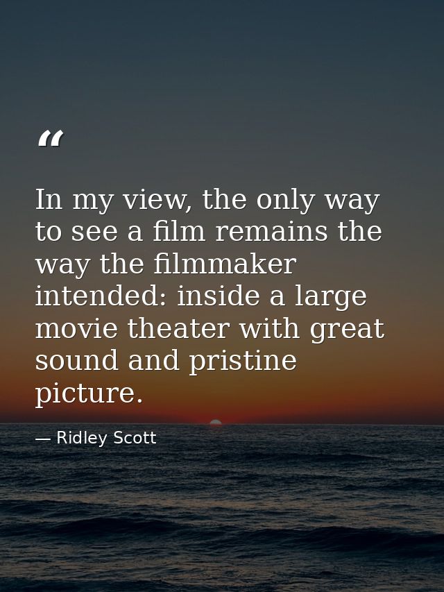 In my view, the only way to see a film remains the way the filmmaker intended: inside a large movie theater with great s — Ridley Scott