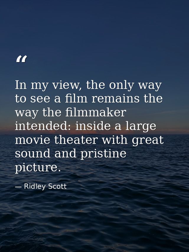 In my view, the only way to see a film remains the way the filmmaker intended: inside a large movie theater with great s — Ridley Scott