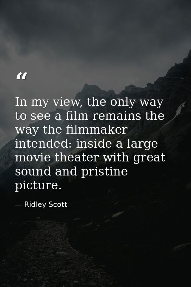 In my view, the only way to see a film remains the way the filmmaker intended: inside a large movie theater with great s — Ridley Scott
