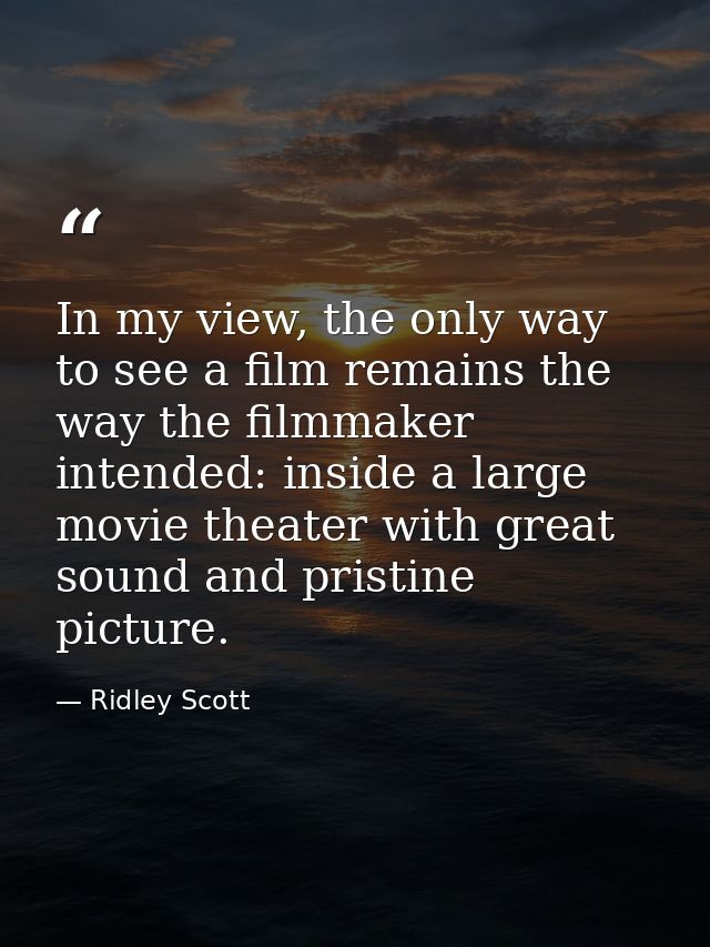 In my view, the only way to see a film remains the way the filmmaker intended: inside a large movie theater with great s — Ridley Scott