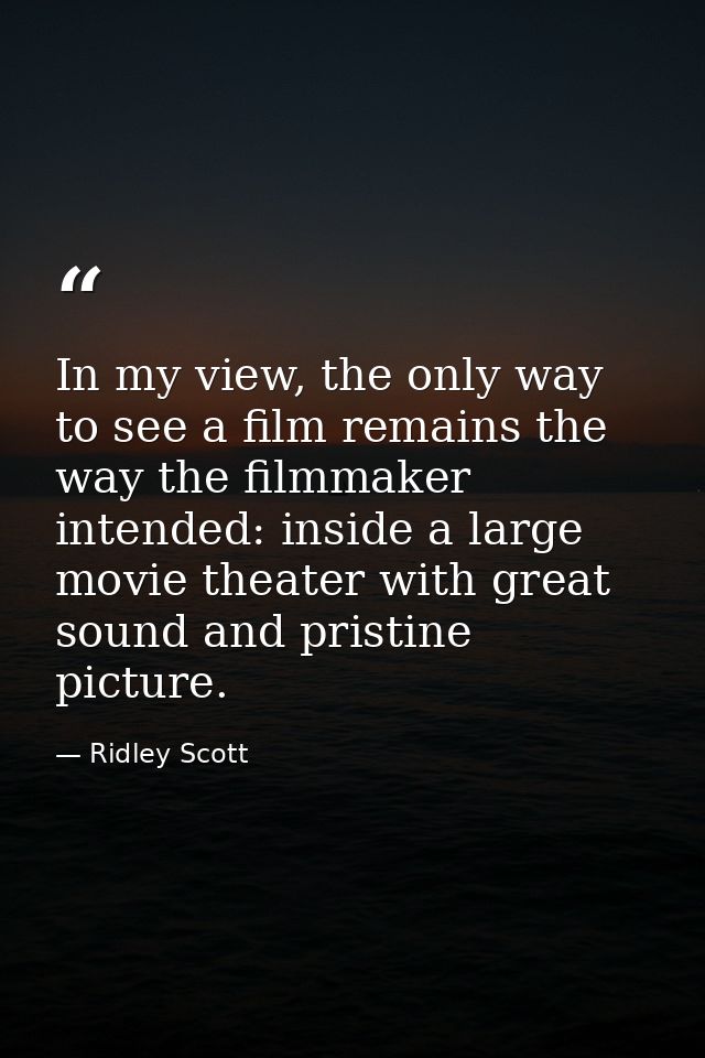 In my view, the only way to see a film remains the way the filmmaker intended: inside a large movie theater with great s — Ridley Scott