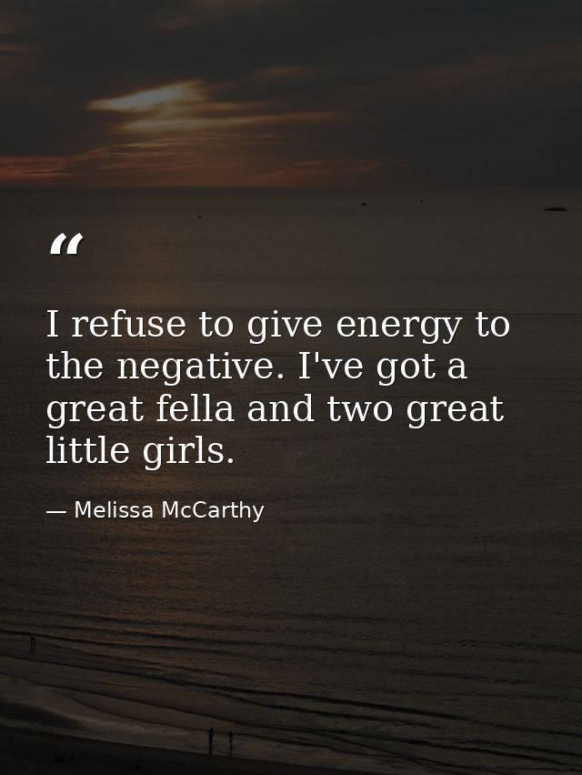 I refuse to give energy to the negative. I've got a great fella and two great little girls. — Melissa McCarthy