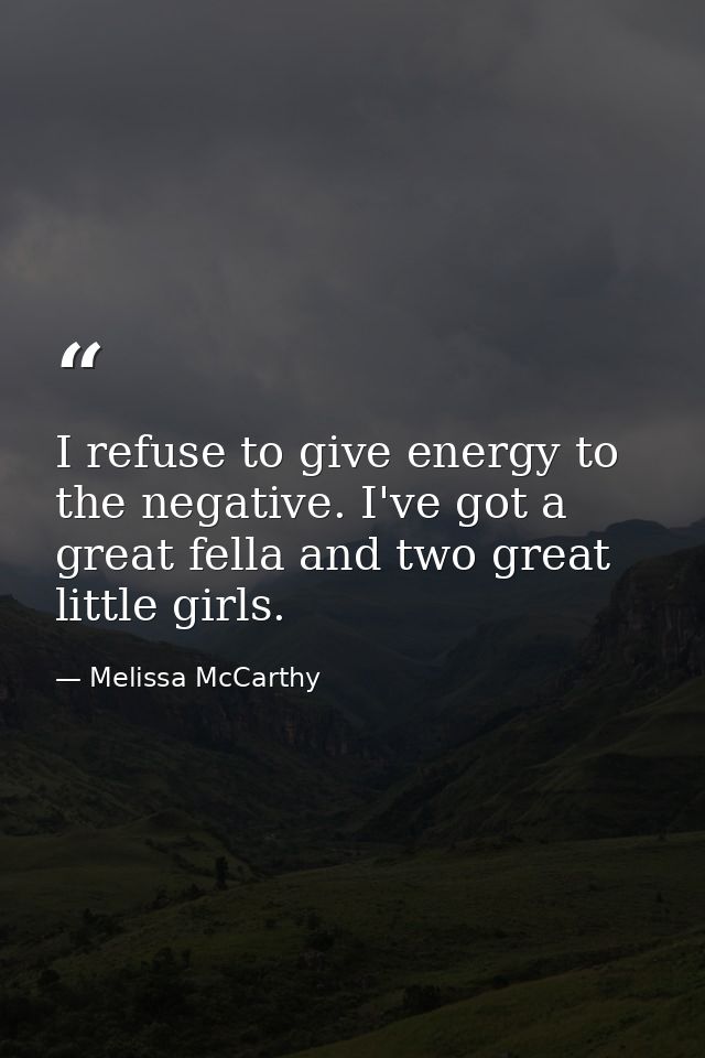 I refuse to give energy to the negative. I've got a great fella and two great little girls. — Melissa McCarthy