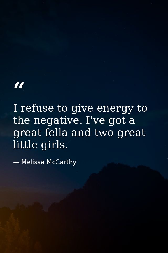 I refuse to give energy to the negative. I've got a great fella and two great little girls. — Melissa McCarthy