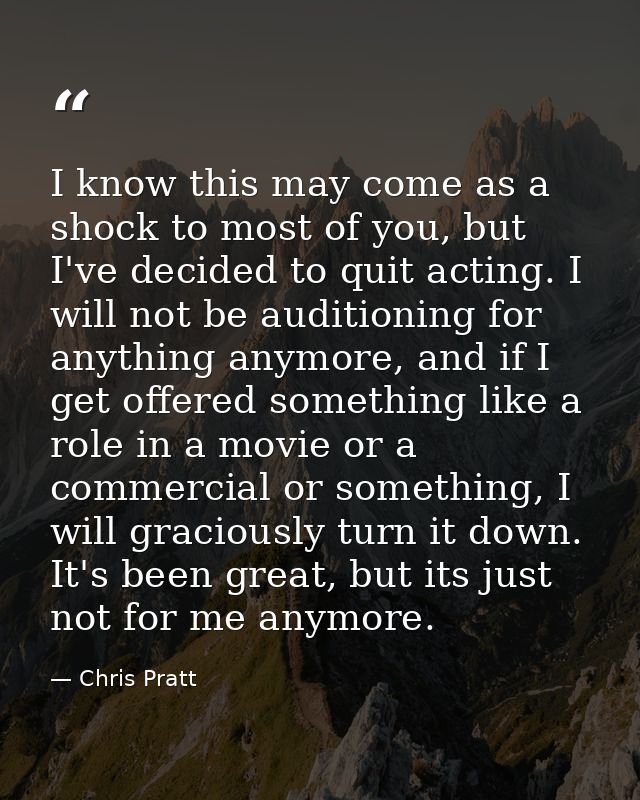 I know this may come as a shock to most of you, but I've decided to quit acting. I will not be auditioning for anything  — Chris Pratt