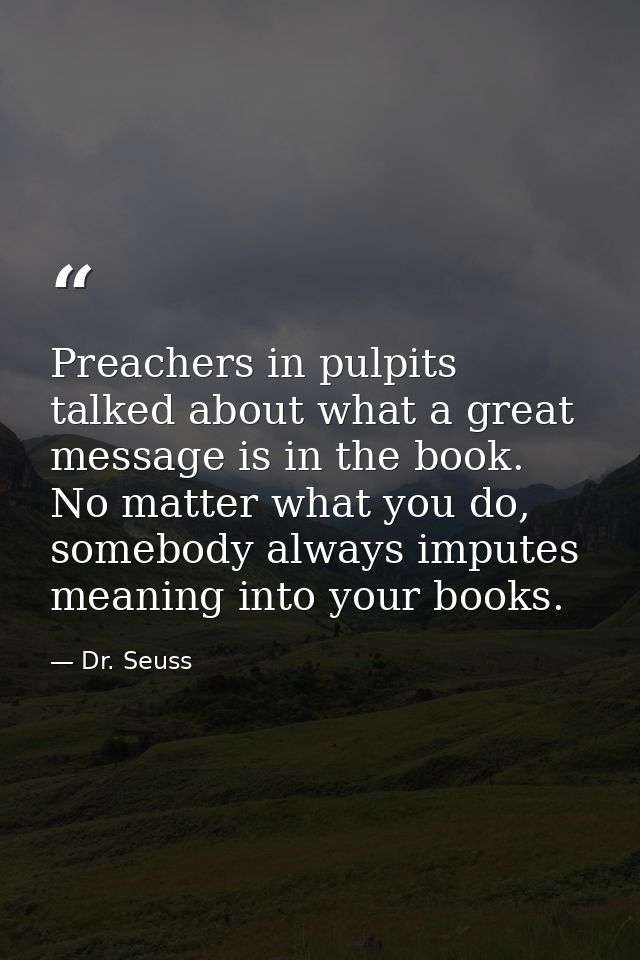 Preachers in pulpits talked about what a great message is in the book. No matter what you do, somebody always imputes me — Dr. Seuss