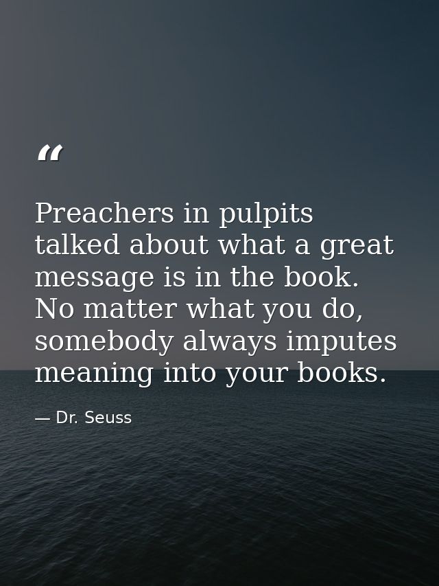 Preachers in pulpits talked about what a great message is in the book. No matter what you do, somebody always imputes me — Dr. Seuss