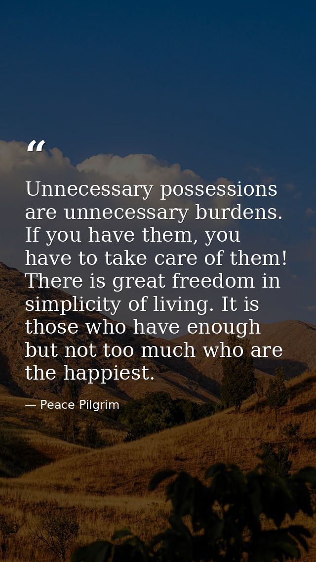 Unnecessary possessions are unnecessary burdens. If you have them, you have to take care of them! There is great freedom — Peace Pilgrim
