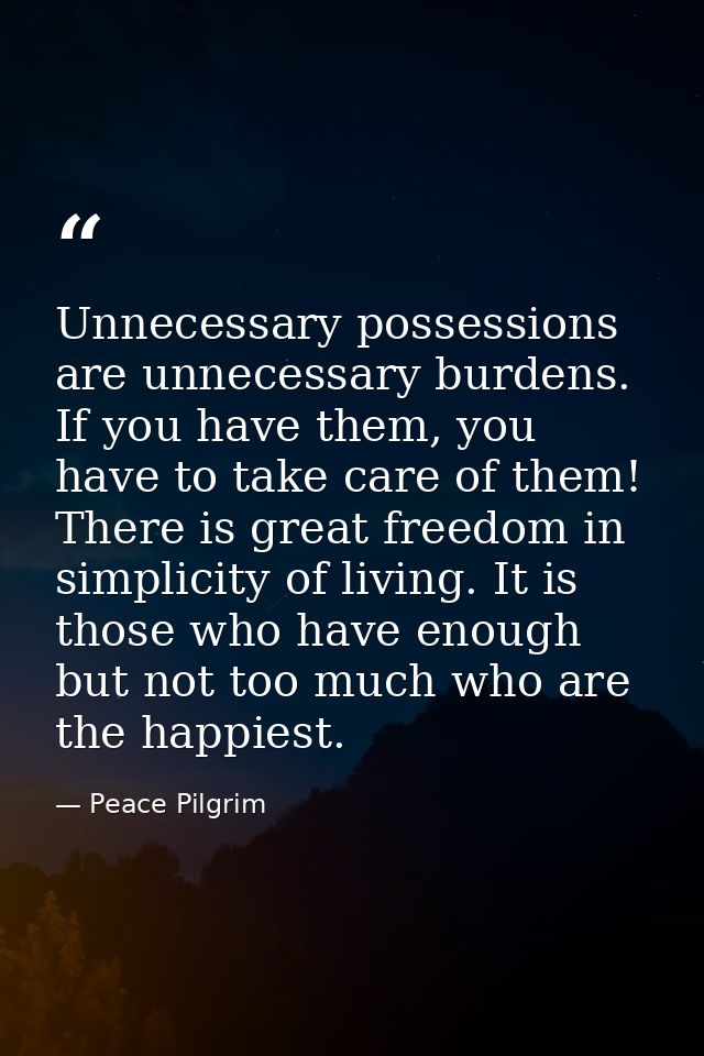 Unnecessary possessions are unnecessary burdens. If you have them, you have to take care of them! There is great freedom — Peace Pilgrim