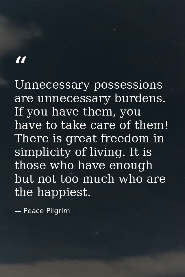 Unnecessary possessions are unnecessary burdens. If you have them, you have to take care of them! There is great freedom — Peace Pilgrim