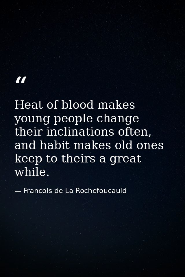 Heat of blood makes young people change their inclinations often, and habit makes old ones keep to theirs a great while. — Francois de La Rochefoucauld