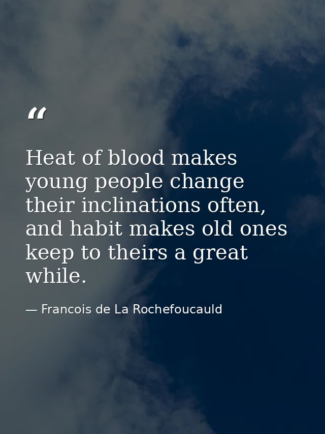 Heat of blood makes young people change their inclinations often, and habit makes old ones keep to theirs a great while. — Francois de La Rochefoucauld