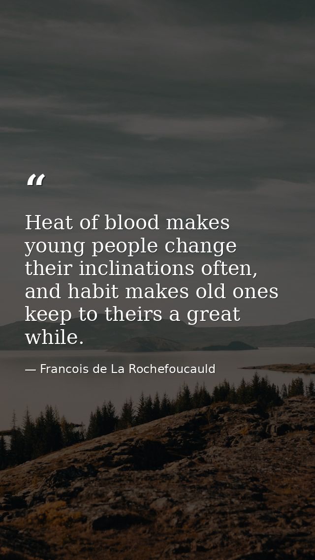 Heat of blood makes young people change their inclinations often, and habit makes old ones keep to theirs a great while. — Francois de La Rochefoucauld