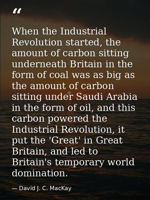 When the Industrial Revolution started, the amount of carbon sitting underneath Britain in the form of coal was as big a — David J. C. MacKay