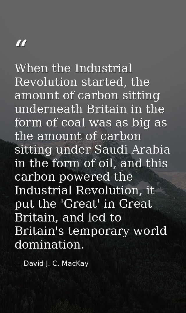 When the Industrial Revolution started, the amount of carbon sitting underneath Britain in the form of coal was as big a — David J. C. MacKay