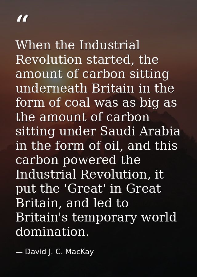 When the Industrial Revolution started, the amount of carbon sitting underneath Britain in the form of coal was as big a — David J. C. MacKay
