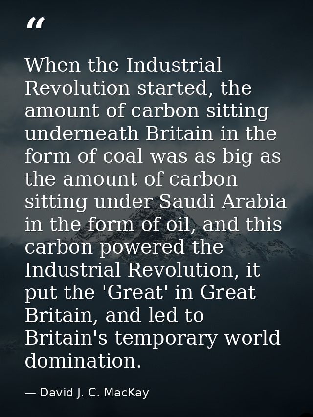 When the Industrial Revolution started, the amount of carbon sitting underneath Britain in the form of coal was as big a — David J. C. MacKay