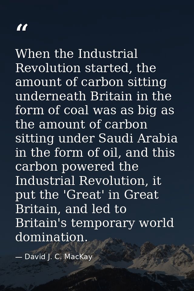When the Industrial Revolution started, the amount of carbon sitting underneath Britain in the form of coal was as big a — David J. C. MacKay