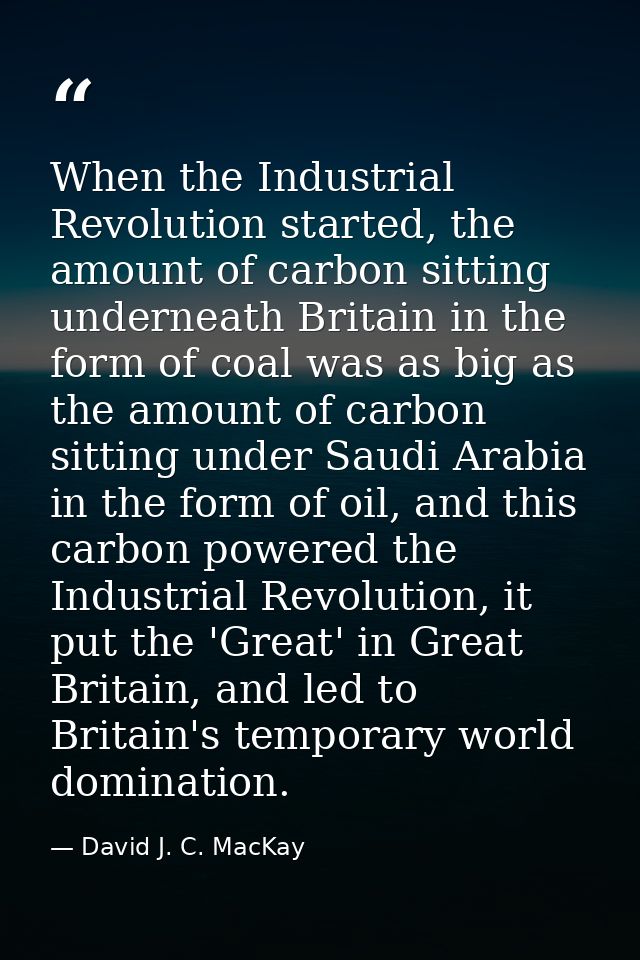 When the Industrial Revolution started, the amount of carbon sitting underneath Britain in the form of coal was as big a — David J. C. MacKay