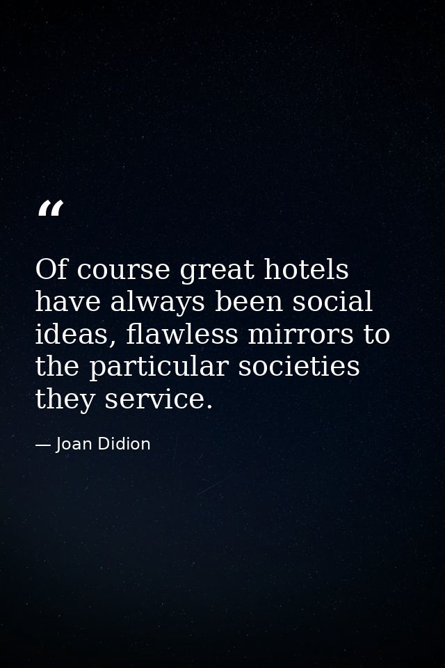 Of course great hotels have always been social ideas, flawless mirrors to the particular societies they service. — Joan Didion