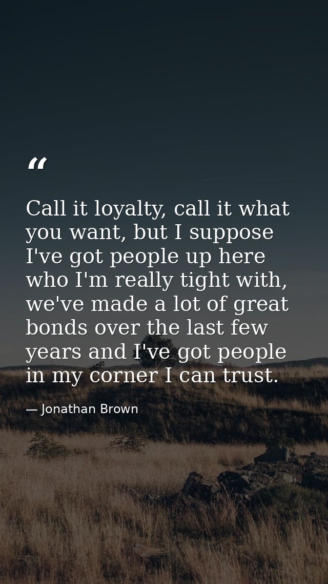 Call it loyalty, call it what you want, but I suppose I've got people up here who I'm really tight with, we've made a lo — Jonathan Brown