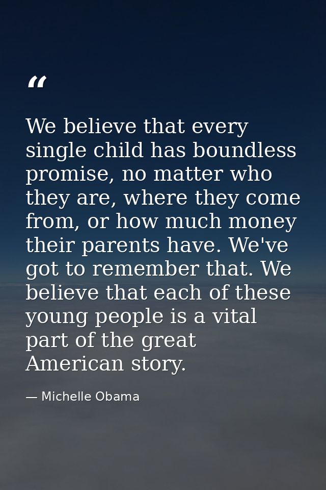 We believe that every single child has boundless promise, no matter who they are, where they come from, or how much mone — Michelle Obama