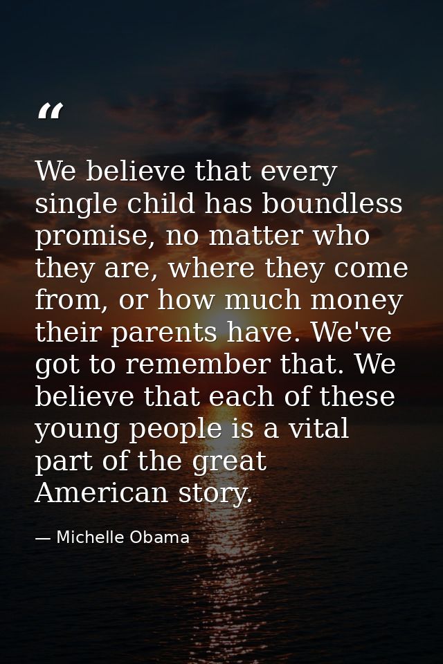 We believe that every single child has boundless promise, no matter who they are, where they come from, or how much mone — Michelle Obama