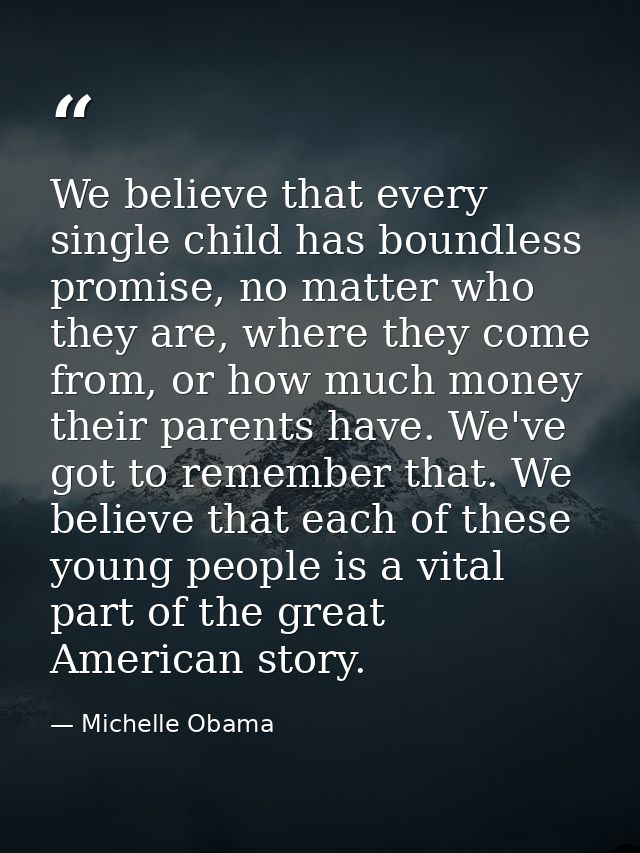 We believe that every single child has boundless promise, no matter who they are, where they come from, or how much mone — Michelle Obama