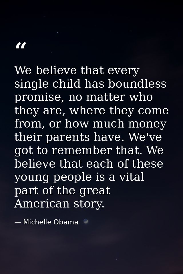 We believe that every single child has boundless promise, no matter who they are, where they come from, or how much mone — Michelle Obama
