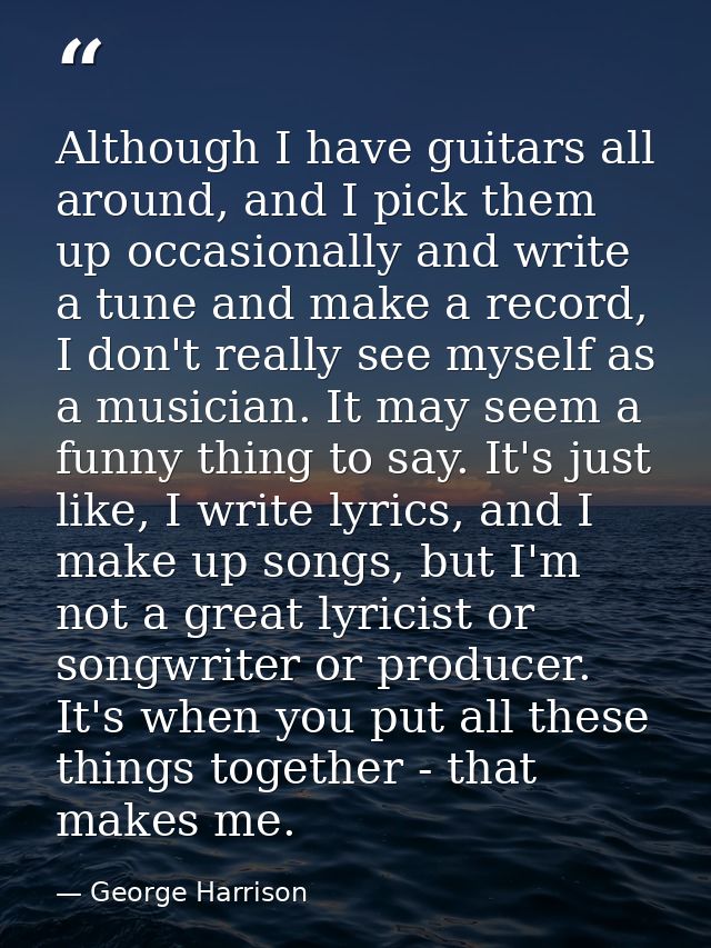 Although I have guitars all around, and I pick them up occasionally and write a tune and make a record, I don't really s — George Harrison