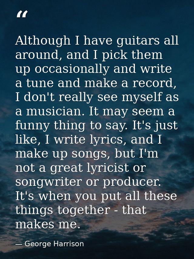 Although I have guitars all around, and I pick them up occasionally and write a tune and make a record, I don't really s — George Harrison