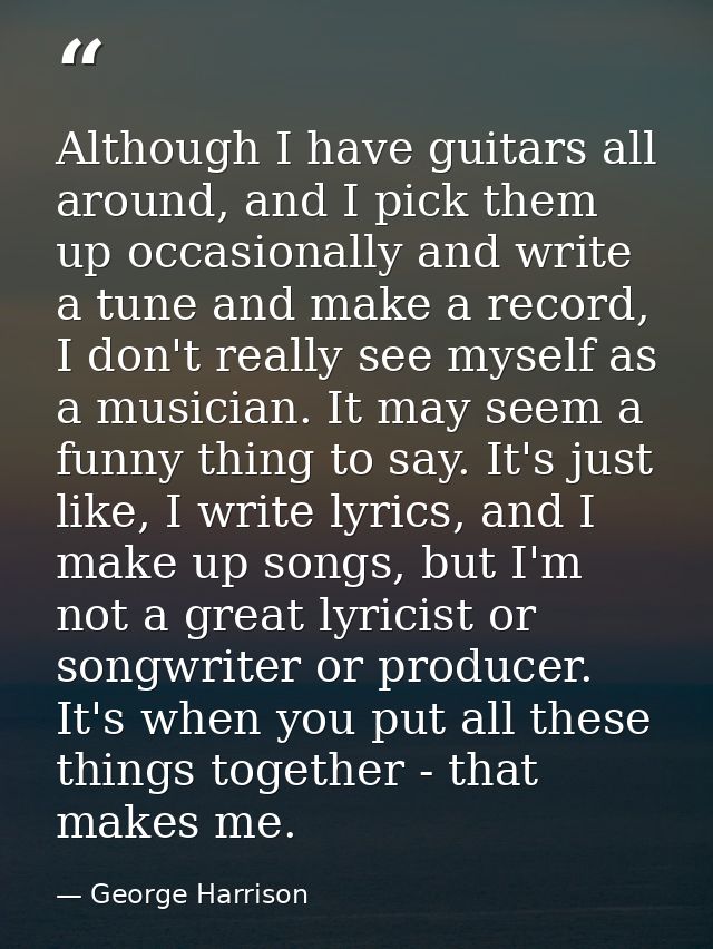 Although I have guitars all around, and I pick them up occasionally and write a tune and make a record, I don't really s — George Harrison