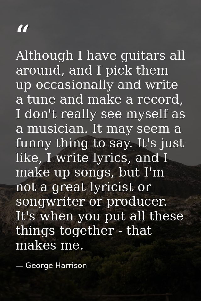 Although I have guitars all around, and I pick them up occasionally and write a tune and make a record, I don't really s — George Harrison