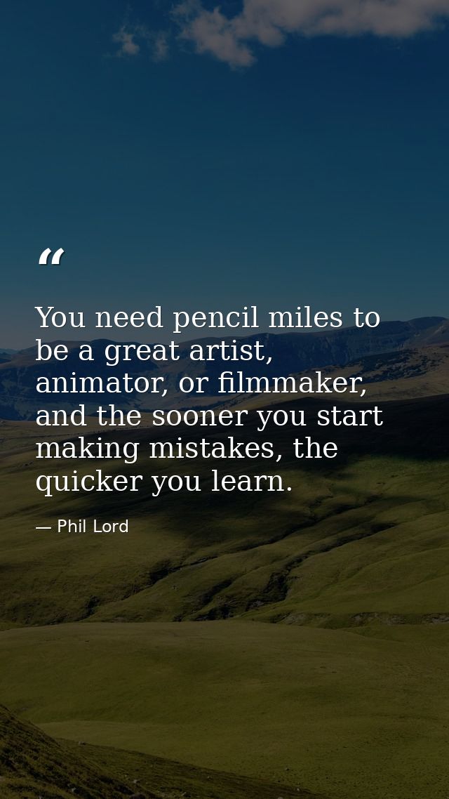 You need pencil miles to be a great artist, animator, or filmmaker, and the sooner you start making mistakes, the quicke — Phil Lord