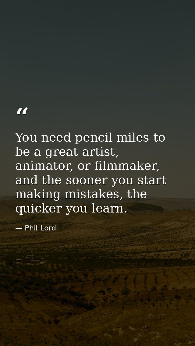 You need pencil miles to be a great artist, animator, or filmmaker, and the sooner you start making mistakes, the quicke — Phil Lord