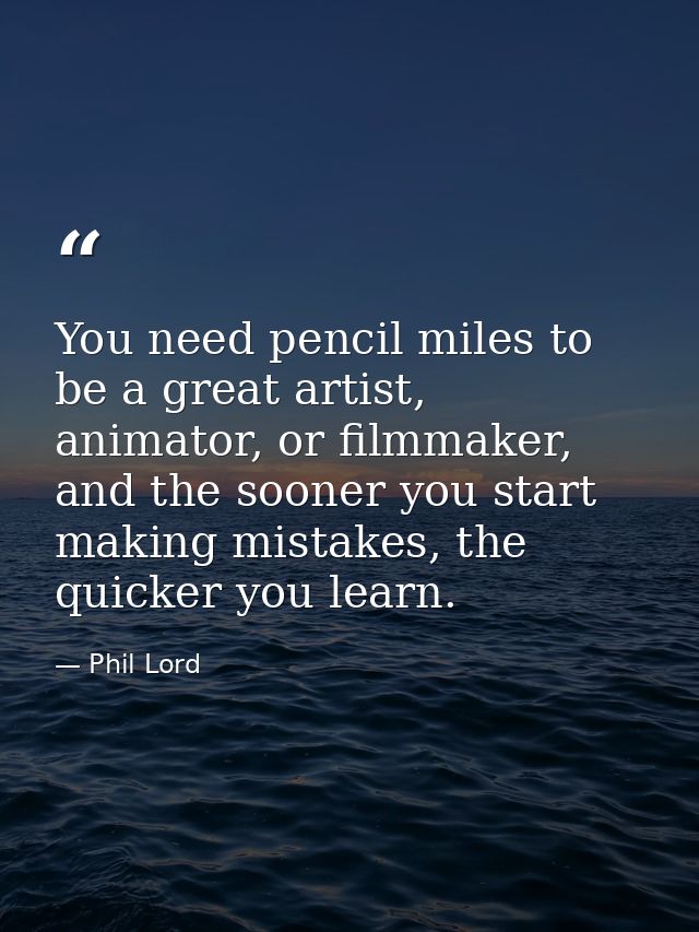 You need pencil miles to be a great artist, animator, or filmmaker, and the sooner you start making mistakes, the quicke — Phil Lord