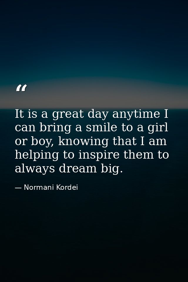It is a great day anytime I can bring a smile to a girl or boy, knowing that I am helping to inspire them to always drea — Normani Kordei