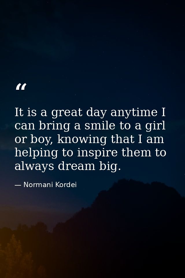 It is a great day anytime I can bring a smile to a girl or boy, knowing that I am helping to inspire them to always drea — Normani Kordei