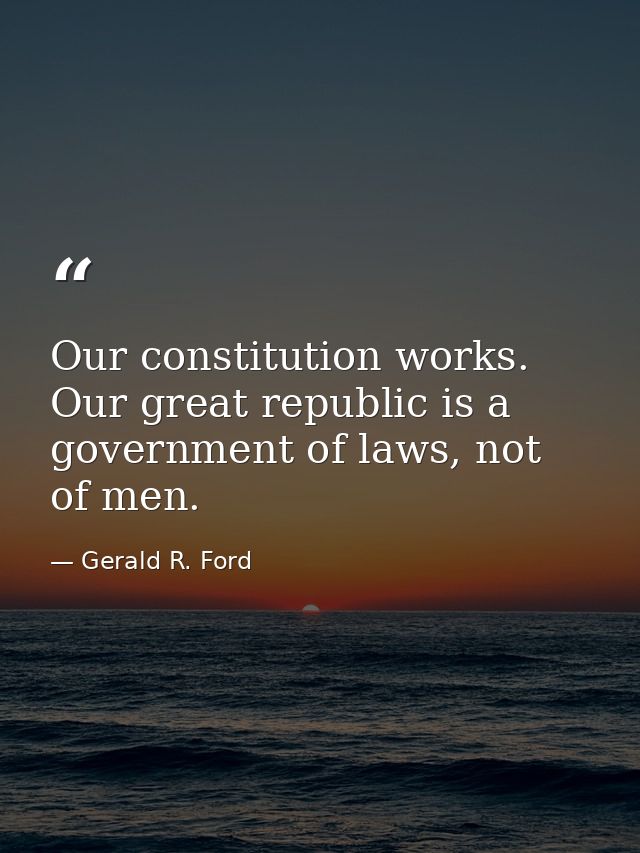 Our constitution works. Our great republic is a government of laws, not of men. — Gerald R. Ford