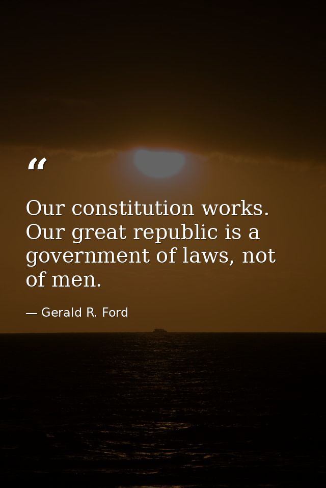 Our constitution works. Our great republic is a government of laws, not of men. — Gerald R. Ford