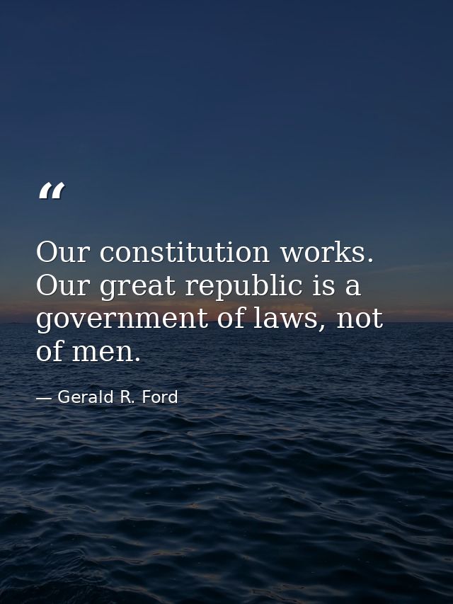 Our constitution works. Our great republic is a government of laws, not of men. — Gerald R. Ford