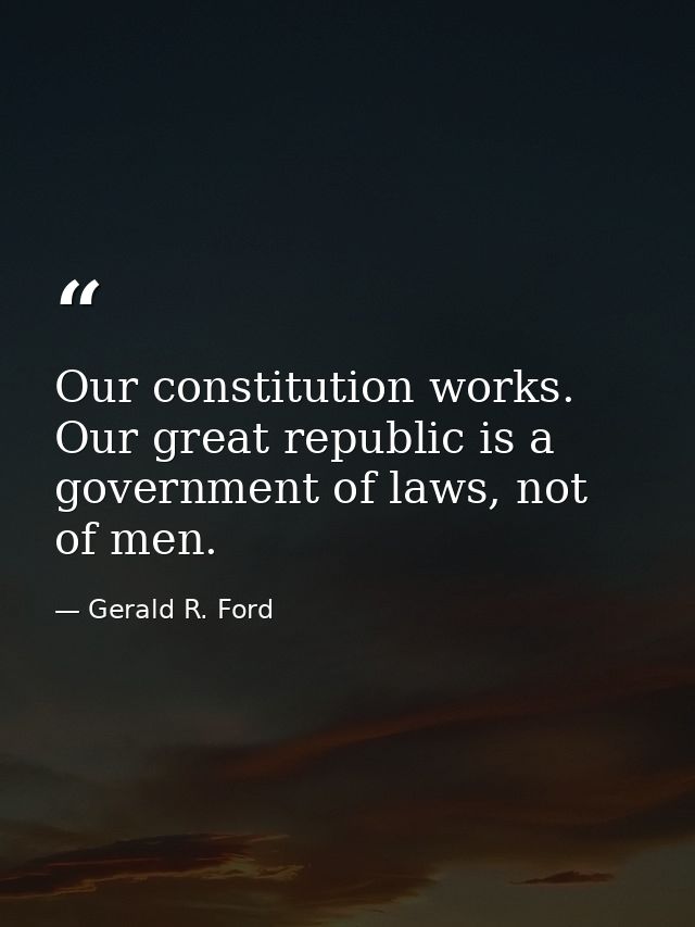 Our constitution works. Our great republic is a government of laws, not of men. — Gerald R. Ford