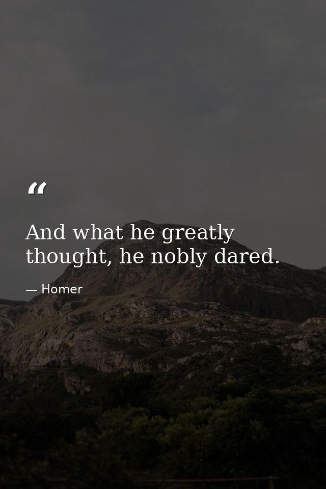 And what he greatly thought, he nobly dared. — Homer