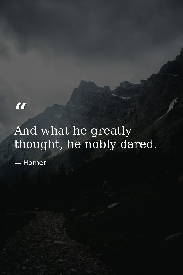 And what he greatly thought, he nobly dared. — Homer