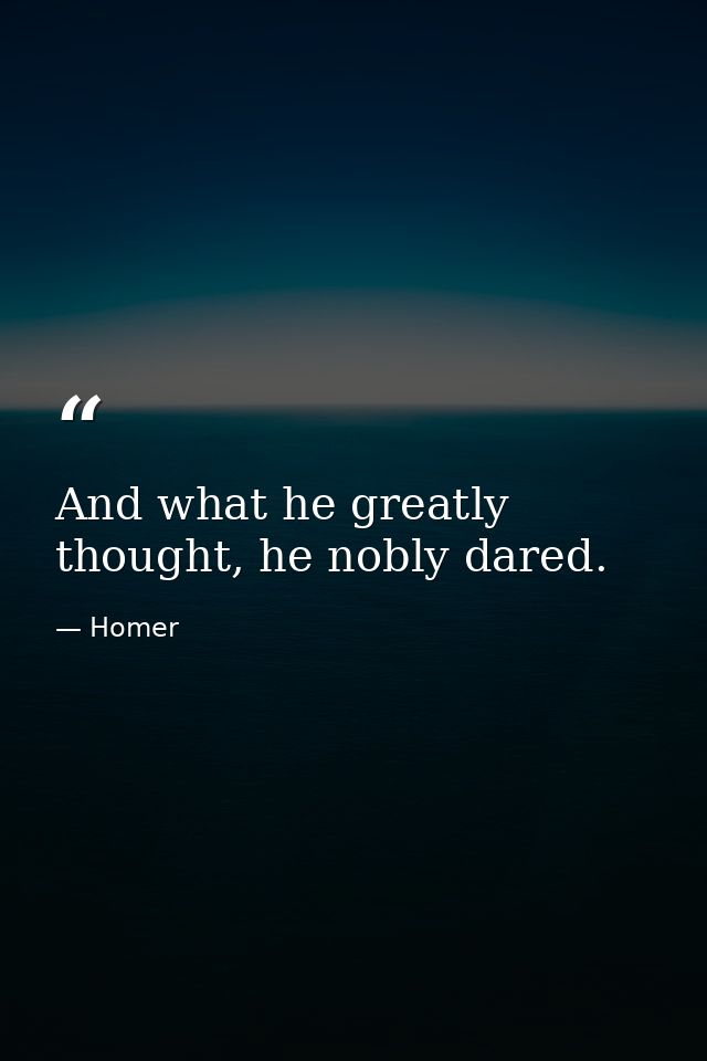 And what he greatly thought, he nobly dared. — Homer